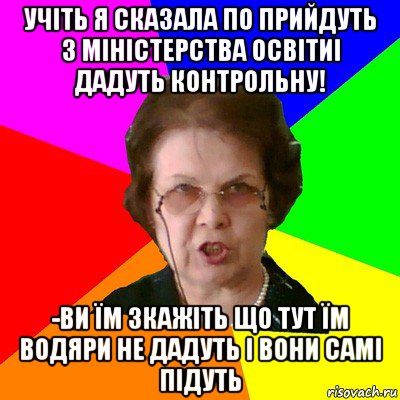 Учіть я сказала по прийдуть з Міністерства ОсвітиІ ДАДУТЬ КОНТРОЛЬНУ! -ВИ ЇМ ЗКАЖІТЬ ЩО ТУТ ЇМ ВОДЯРИ НЕ ДАДУТЬ І ВОНИ САМІ ПІДУТЬ, Мем Типичная училка