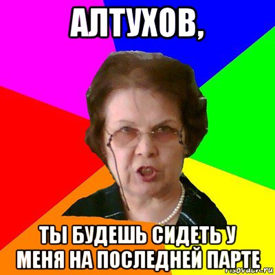 Алтухов, Ты будешь сидеть у меня на последней парте, Мем Типичная училка