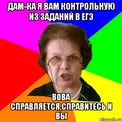 дам-ка я вам контрольную из заданий в ЕГЭ вова справляется,справитесь и вы, Мем Типичная училка