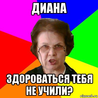 Диана Здороваться тебя не учили?, Мем Типичная училка