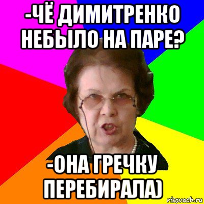 -чё Димитренко небыло на паре? -ОНА ГРЕЧКУ ПЕРЕБИРАЛА), Мем Типичная училка