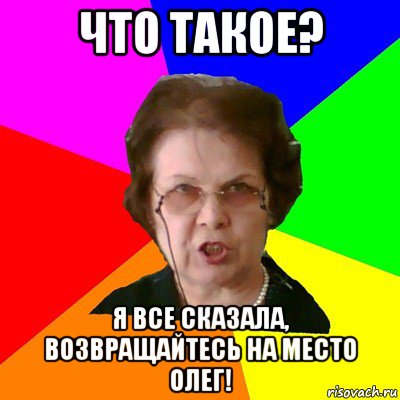 ЧТО ТАКОЕ? Я ВСЕ СКАЗАЛА, ВОЗВРАЩАЙТЕСЬ НА МЕСТО ОЛЕГ!, Мем Типичная училка