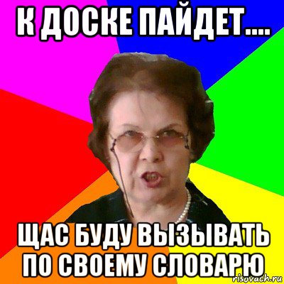 к доске пайдет.... щас буду вызывать по своему словарю, Мем Типичная училка