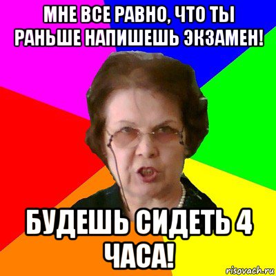 Мне все равно, что ты раньше напишешь экзамен! Будешь сидеть 4 часа!, Мем Типичная училка