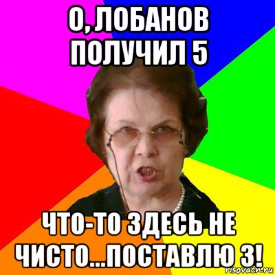 О, Лобанов получил 5 Что-то здесь не чисто...Поставлю 3!, Мем Типичная училка