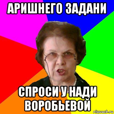 аришнего задани спроси у нади воробьевой, Мем Типичная училка