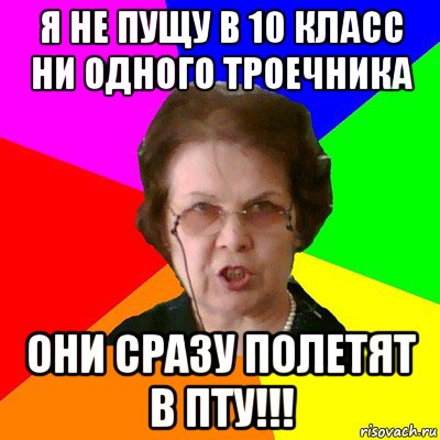 Я не пущу в 10 класс ни одного троечника Они сразу полетят в ПТУ!!!, Мем Типичная училка