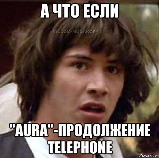 А что если "AURA"-продолжение Telephone