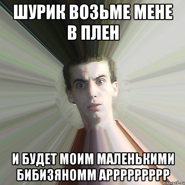 шурик возьме мене в плен и будет моим маленькими бибизяномм аррррррррр