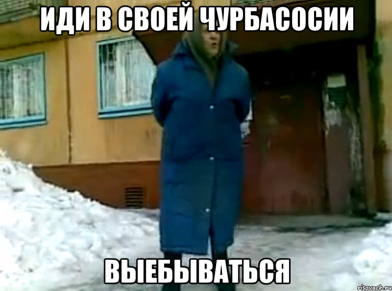 Иди в своей Чурбасосии Выебываться