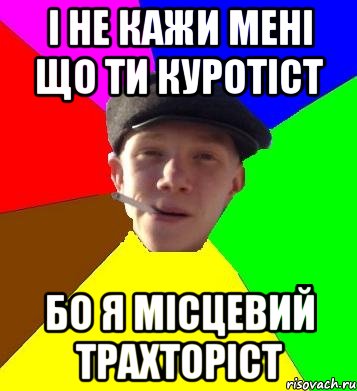 І НЕ КАЖИ МЕНІ ЩО ТИ КУРОТІСТ БО Я МІСЦЕВИЙ ТРАХТОРІСТ, Мем умный гопник