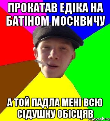 прокатав едіка на батіном москвичу а той падла мені всю сідушку обісцяв, Мем умный гопник