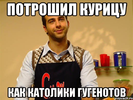 потрошил курицу как католики гугенотов