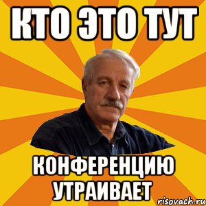 КТО ЭТО ТУТ КОНФЕРЕНЦИЮ УТРАИВАЕТ