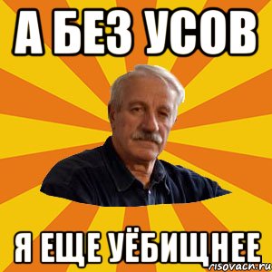 А без усов Я еще уёбищнее