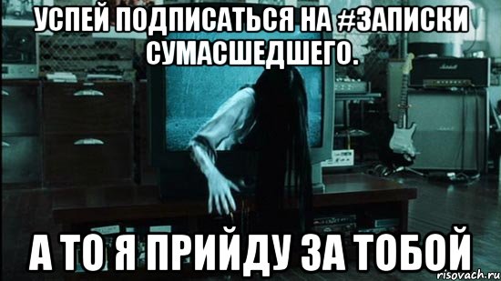 Успей Подписаться на #Записки сумасшедшего. А то я прийду за тобой