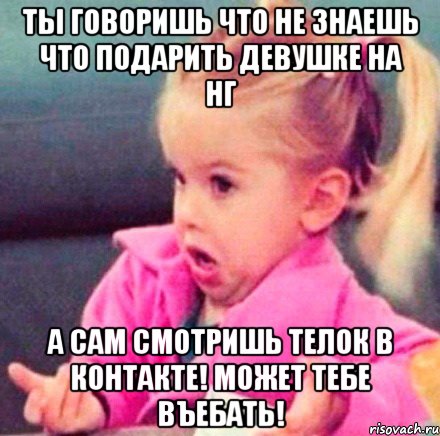 ты говоришь что не знаешь что подарить девушке на НГ а сам смотришь телок в контакте! может тебе въебать!, Мем вацв