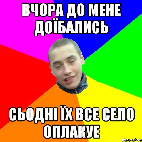 вчора до мене доїбались сьодні їх все село оплакуе