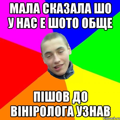 мала сказала шо у нас е шото обще пішов до вініролога узнав