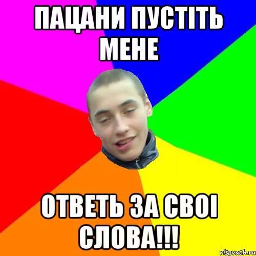 пацани пустіть мене ответь за своі слова!!!
