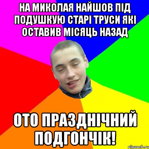 на миколая найшов під подушкую старі труси які оставив місяць назад ото празднічний подгончік!