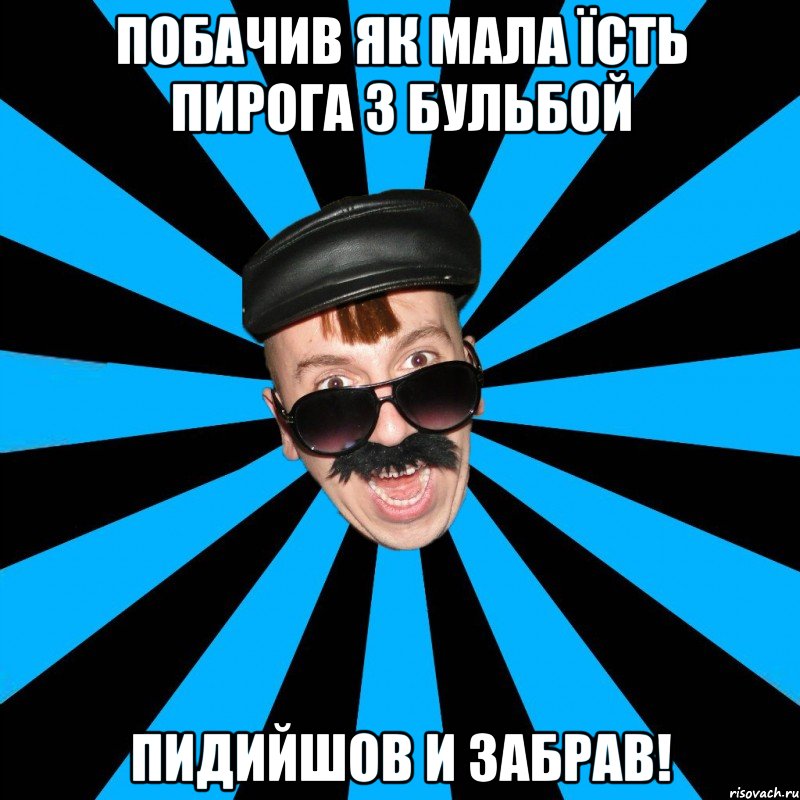 побачив як мала їсть пирога з бульбой пидийшов и забрав!
