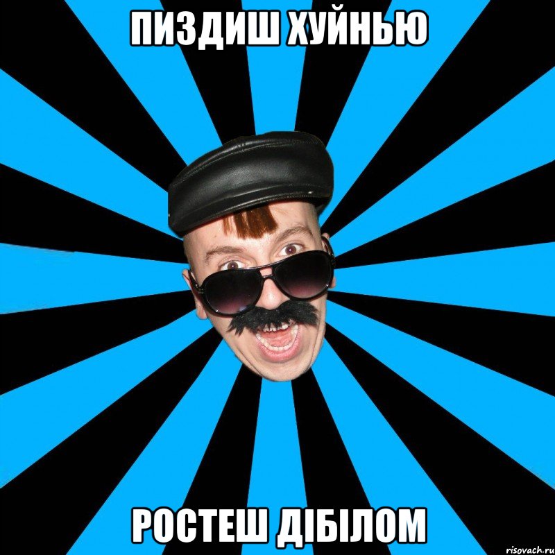 Пиздиш хуйнью ростеш дібілом