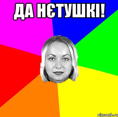 Да нєтушкі! 