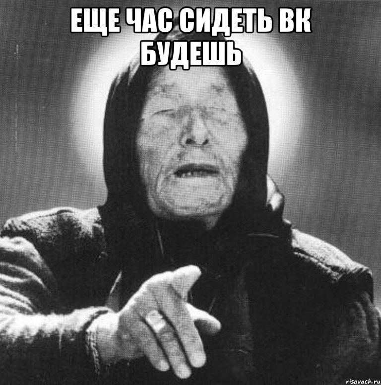 еще час сидеть вк будешь , Мем Ванга