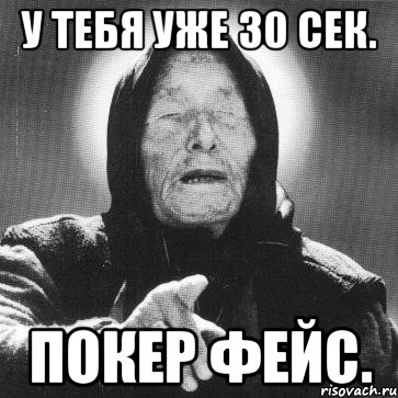 у тебя уже 30 сек. покер фейс.