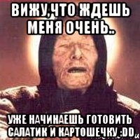 Вижу,что ждешь меня очень.. уже начинаешь готовить салатик и картошечку :DD, Мем Ванга (цвет)
