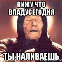 вижу что владусегодня ты наливаешь, Мем Ванга (цвет)