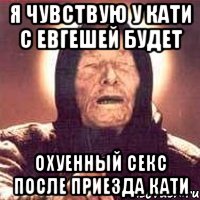 я чувствую у Кати с Евгешей будет охуенный секс после приезда Кати, Мем Ванга (цвет)