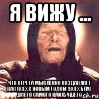 я вижу ... что серега мысленно поздавляет вас всех с новым годом !всех благ ,всего самого наилучшего, Мем Ванга (цвет)