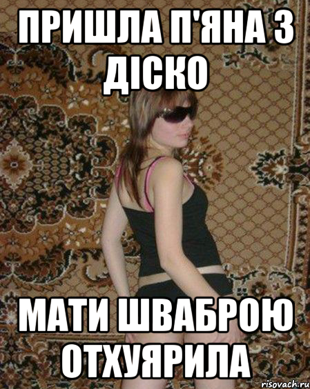 Пришла п'яна з діско мати шваброю отхуярила