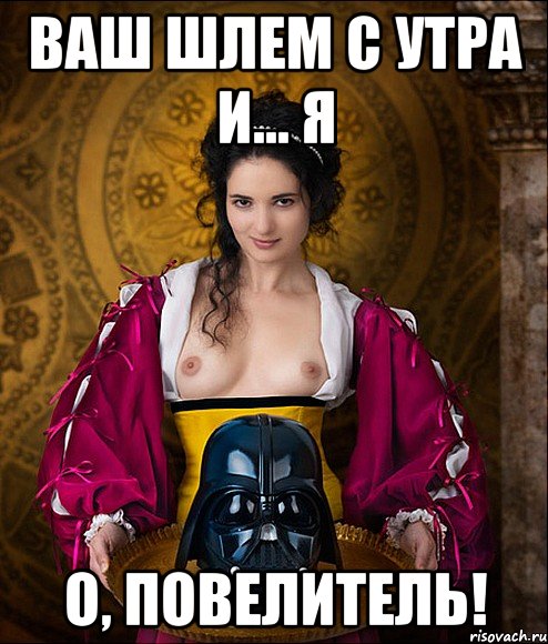 ваш шлем с утра и... я о, повелитель!