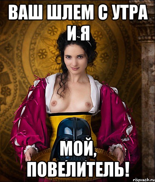 ваш шлем с утра и я мой, повелитель!