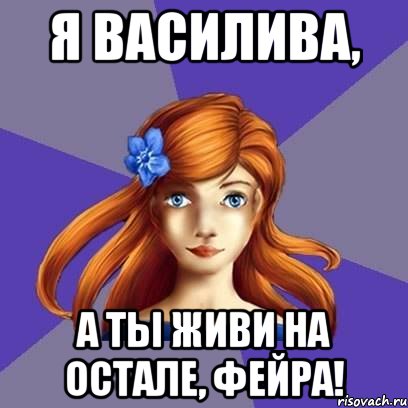 Я Василива, А ты живи на Остале, фейра!