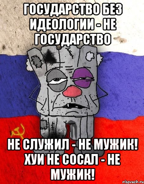 Государство без идеологии - не государство Не служил - не мужик! Хуи не сосал - не мужик!, Мем Ватник