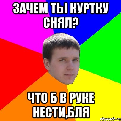 зачем ты куртку снял? что б в руке нести,бля