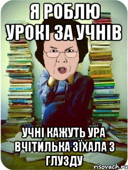 я роблю урокі за учнів учні кажуть ура вчітилька зїхала з глузду