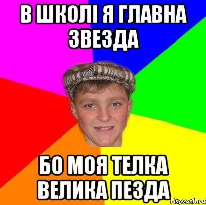 в школі я главна звезда бо моя телка велика пезда