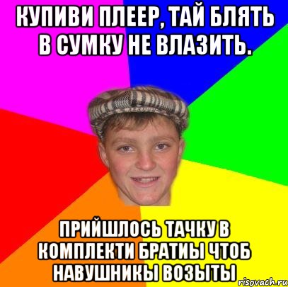 Купиви плеер, тай блять в сумку не влазить. прийшлось тачку в комплекти братиы чтоб навушникы возыты