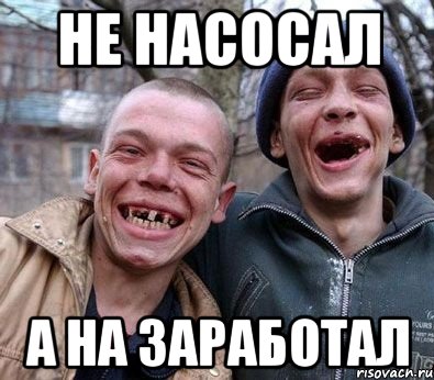 не насосал а на заработал