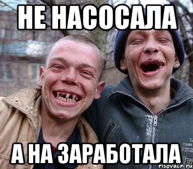 не насосала а на заработала