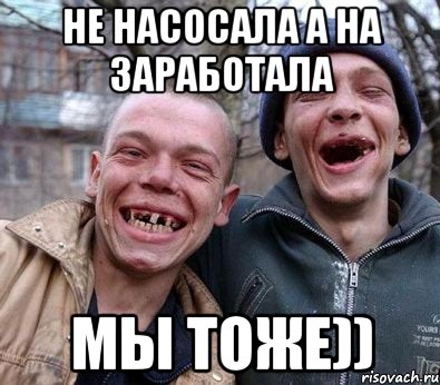 не насосала а на заработала мы тоже))