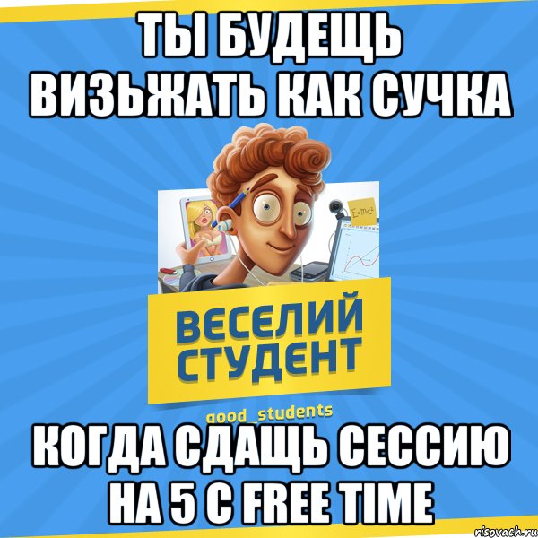 ТЫ будещь визьжать как СУЧКА Когда сдащь сессию на 5 с FREE TIME