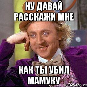 НУ ДАВАЙ РАССКАЖИ МНЕ КАК ТЫ УБИЛ МАМУКУ, Мем Ну давай расскажи (Вилли Вонка)