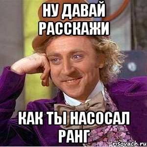 ну давай расскажи как ты насосал ранг, Мем Ну давай расскажи (Вилли Вонка)