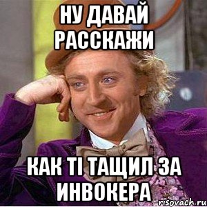 ну давай расскажи как ті тащил за инвокера, Мем Ну давай расскажи (Вилли Вонка)